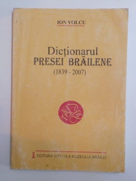 DICTIONARUL PRESEI BRAILENE ( 1839 - 2007 ) .  de ION VOLCU , 2009