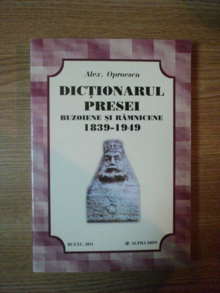 DICTIONARUL PRESEI BUZOIENE SI RAMNICENE 1839-1949 de ALEX. OPROESCU  2011