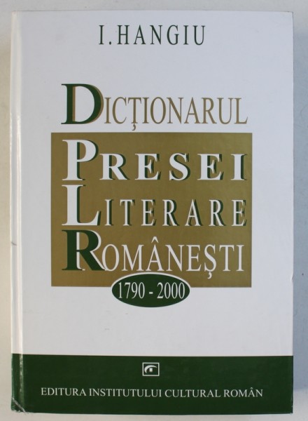 DICTIONARUL PRESEI LITERARE ROMANESTI ( 1790 - 2000 ) de I. HANGIU , 2004
