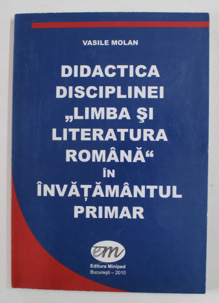 DIDACTICA DISCIPLINEI '' LIMBA SI LITERATURA ROMANA '' IN INVATAMANTUL PRIMAR de VASILE MOLAN , 2010 , DEDICATIE *