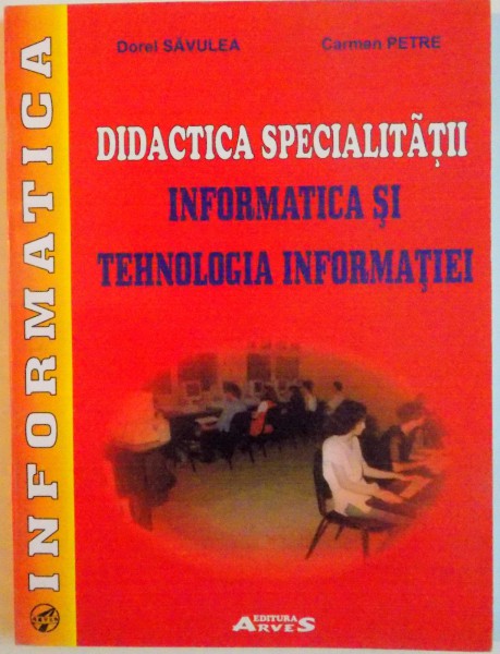 DIDACTICA INFORMATICII SI TEHNOLOGIEI INFORMATIEI de CARMEN PETRE, DOREL SAVULEA, 2005