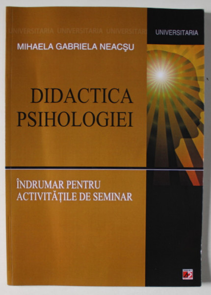 DIDACTICA PSIHOLOGIEI , INDRUMAR PENTRU ACTIVITATI DE SEMINAR de MIHAELA GABRIELA NEACSU , 2011, DEDICATIE *