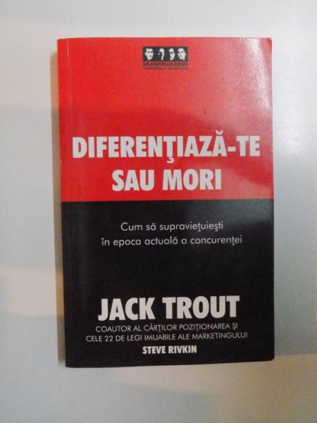 DIFERENTIAZA-TE SAU MORI , CUM SA SUPRAVIETUIESTI IN EPOCA ACTUALA A CONCURENTEI de JACK TROUT , STEVE RIVKIN , 2006