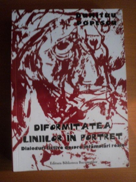 DIFORMITATEA LINIILOR IN PORTRET , DIALOGURI FICTIVE DESPRE INTAMPLARI REALE de DUMITRU POPESCU , Bucuresti 2011