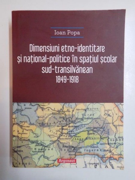 DIMENSIUNI ETNO - IDENTITARE SI NATIONAL - POLITICE IN SPATIUL SCOLAR SUD - TRANSILVANEAN 1849 - 1918 de IOAN POPA , 2013