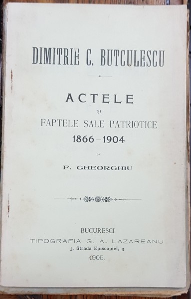 DIMITRIE C. BUTCULESCU ACTELE SI FAPTELE SALE PATRIOTICE 1866-1904 de F. GHEORGHIU - BUCURESTI, 1905