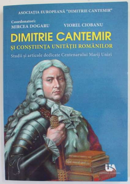DIMITRIE CANTEMIR SI CONSTIINTA UNITATII ROMANILOR , STUDII SI ARTICOLE DEDICATE CENTENARULUI MARII UNIRI ,coordonatori MIRCEA DOGARU si VIOREL CIOBANU , 2018
