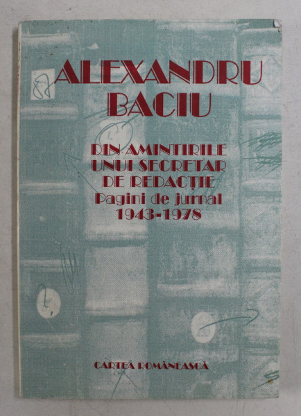 DIN AMINTIRILE UNUI SECRETAR DE REDACTIE  - PAGINI DE JURNAL 1943 - 1978 de ALEXANDRU BACIU , 1997