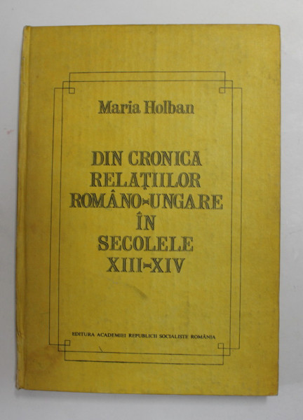 DIN CRONICA RELATIILOR ROMANO - UNGARE IN SECOLELE XIII - XIV de MARIA HOLBAN , 1981