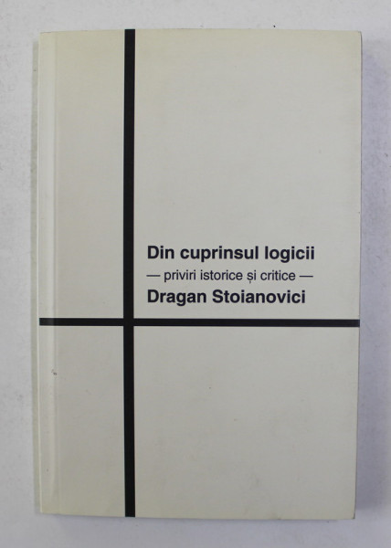 DIN CUPRINSUL LOGICII - PRIVIRI ISTORICE SI CRITICE de DRAGAN STOIANOVICI , 2014