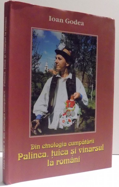 DIN ETNOLOGIA CUMPATARII - PALINCA , TUICA SI VINARSUL LA ROMANI de IOAN GODEA , 2005