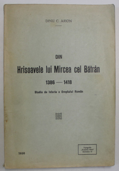 DIN HRISOAVELE LUI MIRCEA CEL BATRAN 1386 -1418 , STUDIU DE ISTORIE A DREPTULUI ROMAN de DINU C. ARION , 1930 , DEDICATIE *