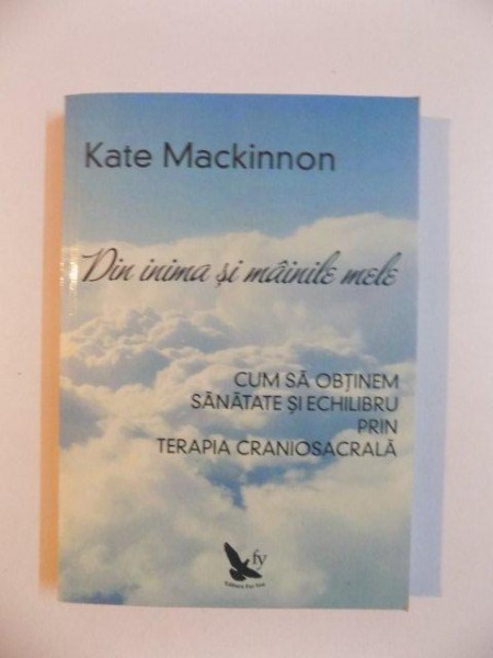 DIN INIMA SI MAINILE MELE , CUM SA OBTINEM SANATATE SI ECHILIBRU PRIN TERAPIA CRANIOSACRALA de KATE MACKINNON , 2014