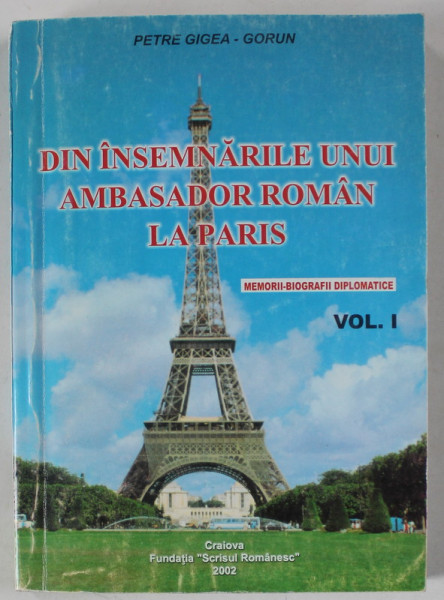 DIN INSEMNARILE UNUI AMBASADOR ROMAN LA PARIS de PETRE  GIGEA  - GORUN , VOLUMUL I , 1986-1990 , APARUTA 2002, DEDICATIE *