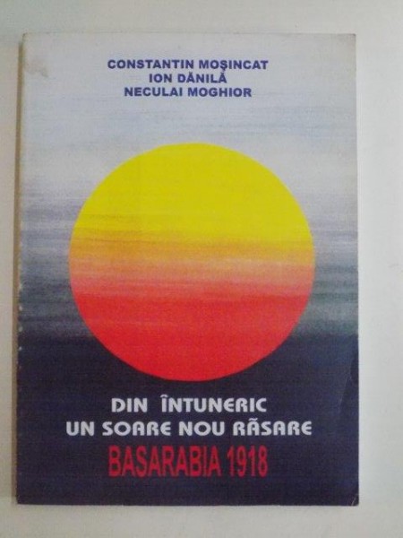DIN INTUNERIC UN SOARE NOU RASARE , BASARABIA 1918 de CONSTANTIN MOSINCAT , ION DANILA , NECULAI MOGHIOR , 1999