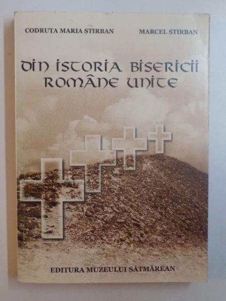 DIN ISTORIA BISERICII ROMANE UNITE de CODRUTA MARIA STIRBAN , MARCEL STIRBAN , 2000