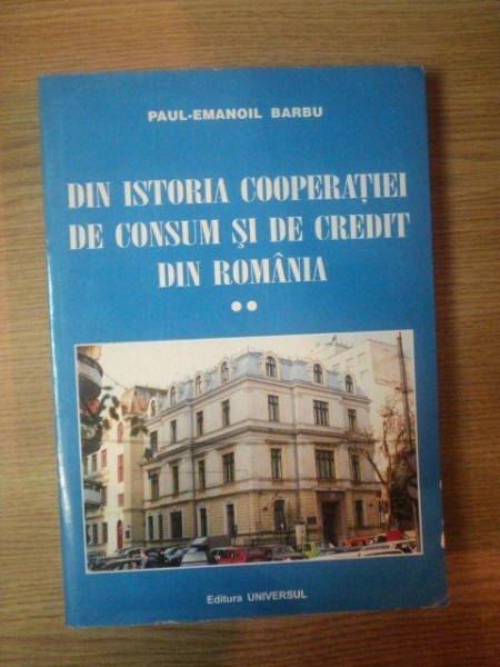 DIN ISTORIA COOPERATIEI DE CONSUM SI DE CREDIT DIN ROMANIA de PAUL EMANOIL BARBU , Bucuresti 2000