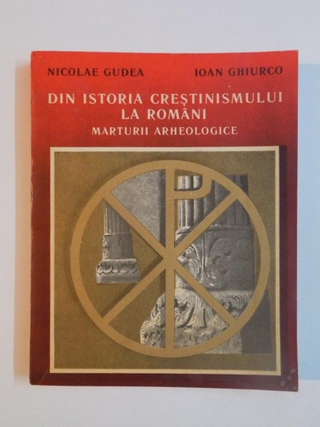 DIN ISTORIA CRESTINISMULUI LA ROMANI , MARTURII ARHEOLOGICE de NICOLAE GUDEA , IOAN GHIURCO , 1988
