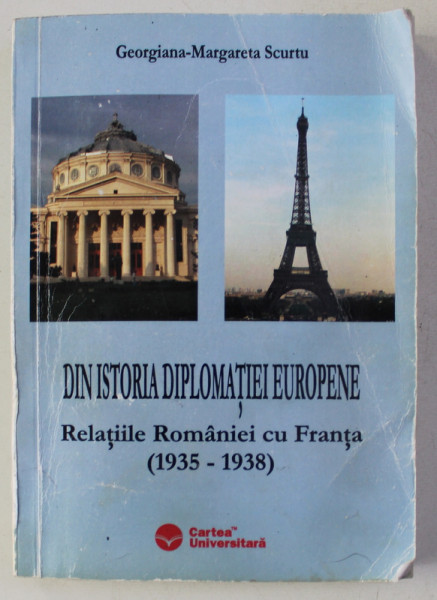 DIN ISTORIA DIPLOMATIEI EUROPENE - RELATIILE ROMANIEI CU FRANTA 1935 - 1938 de GEORGIANA - MARGARETA SCURTU , 2006