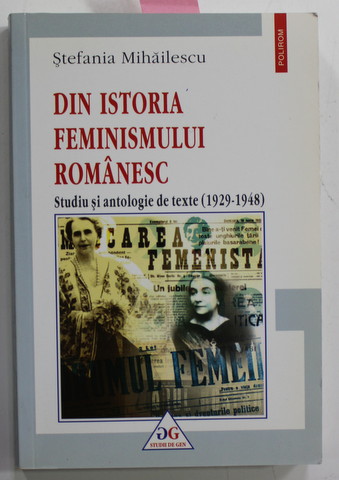 DIN ISTORIA FEMINISMULUI ROMANESC - STUDIU SI ANTOLOGIE DE TEXTE ( 1929 - 1948 ) de STEFANIA MIHAILESCU , 2006 , DEDICATIE *