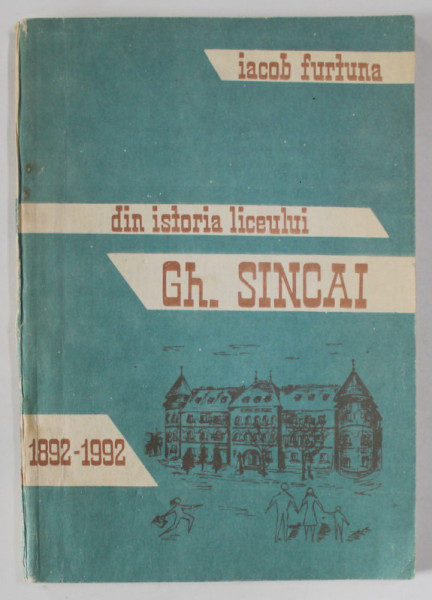 DIN ISTORIA LICEULUI GH. SINCAI de IACOB FURTUNA , 1892-1992 , APARUTA 1992