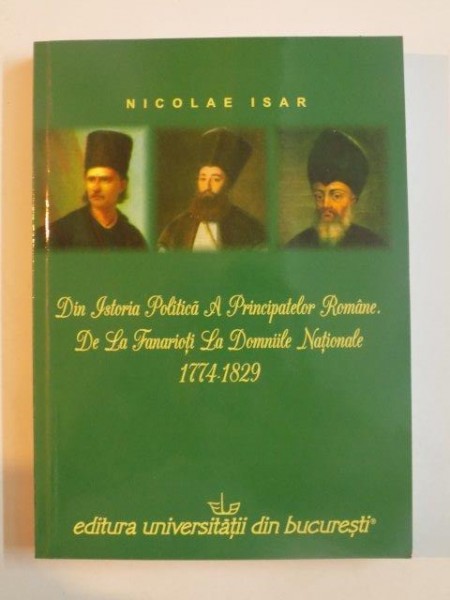 DIN ISTORIA POLITICA A PRINCIPATELOR ROMANE DE LA FANARIOTI LA DOMNIILE NATIONALE 1774 - 1829 de NICLAE ISAR , 2008