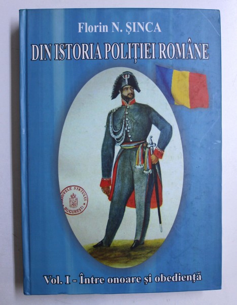 DIN ISTORIA POLITIEI ROMANE, VOLUMUL I: INTRE ONOARE SI OBEDIENTA de FLORIN N. SINCA , 2006 , DEDICATIE*