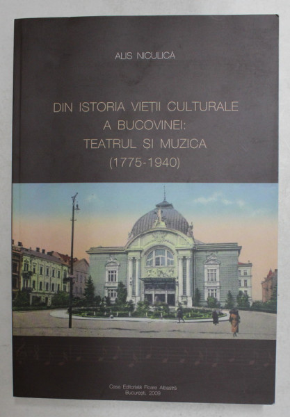 DIN ISTORIA VIETII CULTURALE A BUCOVINEI  - TEATRUL SI MUZICA 1775 - 1940 de ALIS NICULICA , 2009 , DEDICATIE CATRE ALEXANDRU PALEOLOGUL *