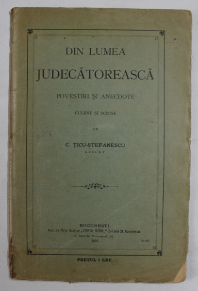 DIN LUMEA JUDECATOREASCA , POVESTIRI SI ANECDOTE , culese si scrise de C. TICU - STEFANESCU , 1906