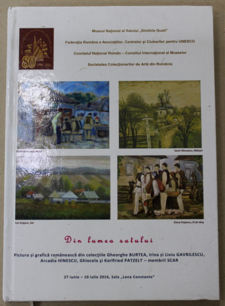 DIN LUMEA SATULUI , PICTURA SI GRAFICA ROMANEASCA DIN COLECTIILE GHEORGHE BURTEA ...GHIOCELA si KARLFRIED PATZELT - MEMBRII SCAR , CATALOG DE EXPOZITIE ,  2016