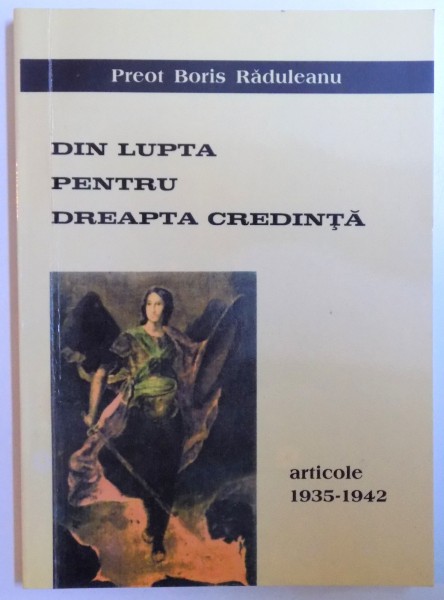 DIN LUPTA PENTRU DREAPTA CREDINTA - ARTICOLE 1935-1942 de PREOT BORIS RADULEANU , 2004