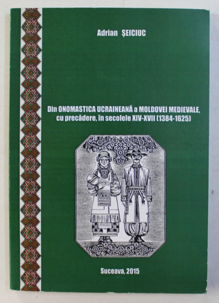 DIN ONOMASTICA UCRAINEANA A MOLDOVEI MEDIEVALE , CU PRECADERE , IN SEC. XIV - XVII (1384-1625) de ADRIAN SEICIUC , 2015