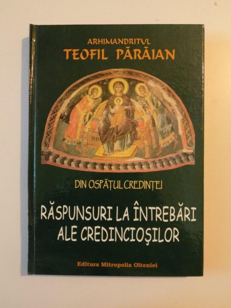 DIN OSPATUL CREDINTEI , RASPUNSURI LA INTREBARI ALE CREDINCIOSILOR , EDITIA A III -A de ARHIMANDRITUL TEOFIL PARAIAN , 2007