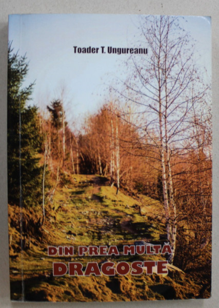 DIN PREA MULTA DRAGOSTE de TOADER T. UNGUREANU , 2013 , DEDICATIE *