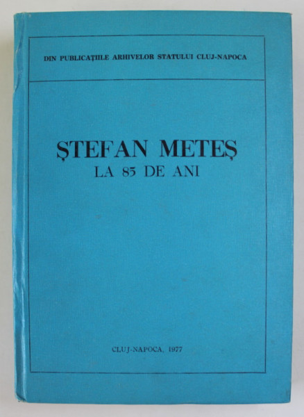 DIN PUBLICATIILE ARHIVELOR STATULUI CLUJ - NAPOCA : STEFAN METES LA 85 DE ANI , 1977