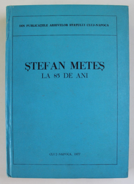 DIN PUBLICATIILE ARHIVELOR STATULUI CLUJ - NAPOCA : STEFAN METES LA 85 DE ANI , 1977