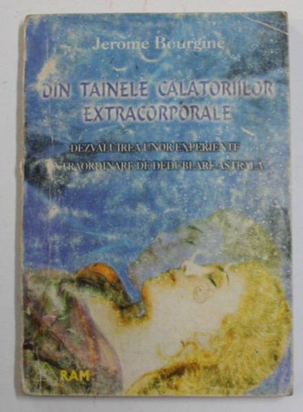 DIN TAINELE CALATORIILOR EXTRACORPORALE , DEZVALUIREA UNOR EXPERIENTE EXTRAORDINARE DE DEDUBLARE ASTRALA de JEROME BOURGINE , 1999