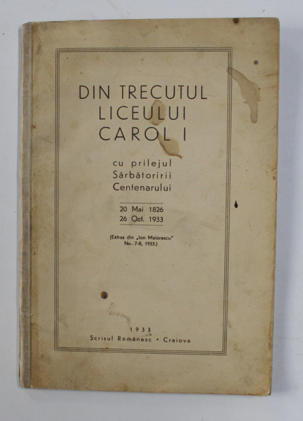 DIN TRECUTUL LICEULUI CAROL I - CU PRILEJUL SARBATORII CENTENARULUI - 20 MAI 1826 - 26 OCTOMBRIE 1933 , APARUTA 1933 , PREZINTA PETE SI HALOURI DE APA *