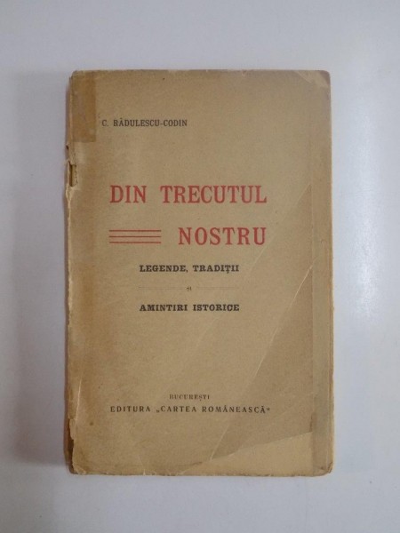 DIN TRECUTUL NOSTRU. LEGENDE, TRADITII SI AMINTIRI ISTORICE de C. RADULESCU-CODIN