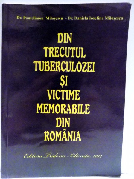 DIN TRECUTUL TUBERCULOZEI SI VICTIME MEMORABILE DIN ROMANIA de PANTELIMON MILOSESEU, DANIELA IOSEFINA MILOSESEU , 2012