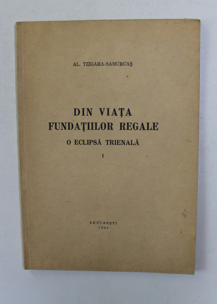 DIN VIATA FUNDATIILOR REGALE - O ECLIPSA TRIENALA , PARTEA I de AL. TZIGARA -  SAMURCAS , 1944