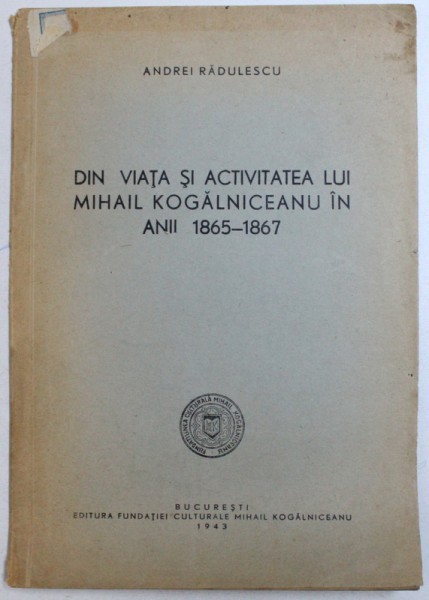 DIN VIATA SI ACTIVITATEA LUI MIHAIL KOGALNICEANU IN ANII 1865-1867 de ANDREI RADULESCU, 1943