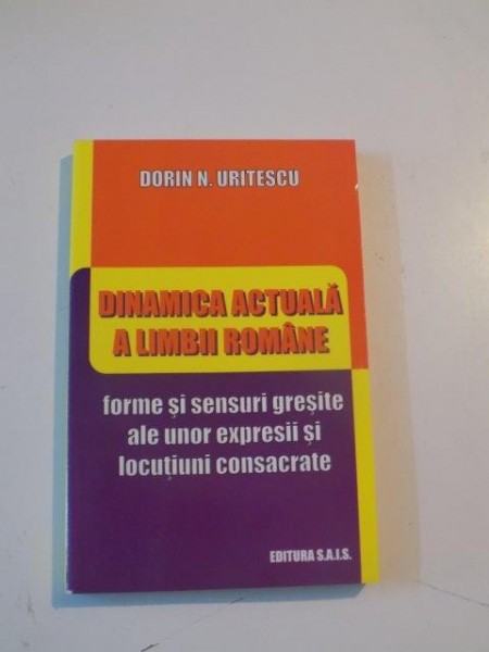 DINAMICA ACTUALA A LIMBII ROMANE , FORME SI SENSURI GRESITE ALE UNOR EXPRESII SI LOCUTIUNI CONSACRATE de DORIN N. URITESCU , 2009