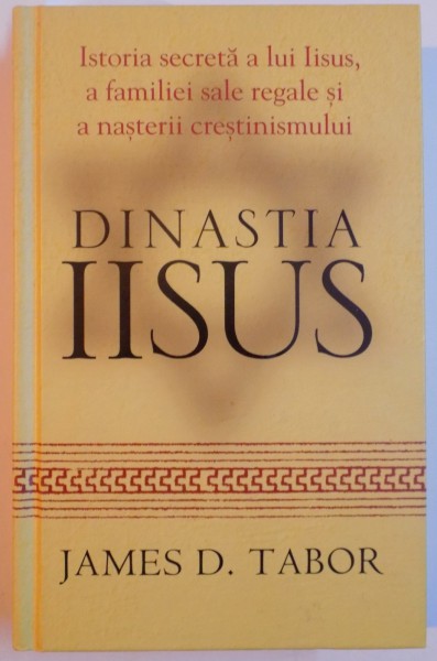 DINASTIA IISUS , ISTORIA SECRETA A LUI IISUS , A FAMILIEI SALE REGALE SI A NASTERII CRESTINISMULUI de JAMES D. TABOR , 2010