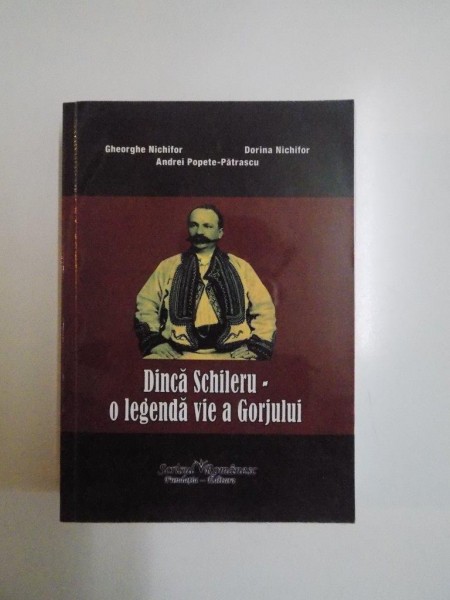 DINCA SCHILERU , O LEGENDA VIE A GORJULUI de GHEORGHE NICHIFOR , DORINA NICHIFOR , ANDREI POPETE PATRASCU,