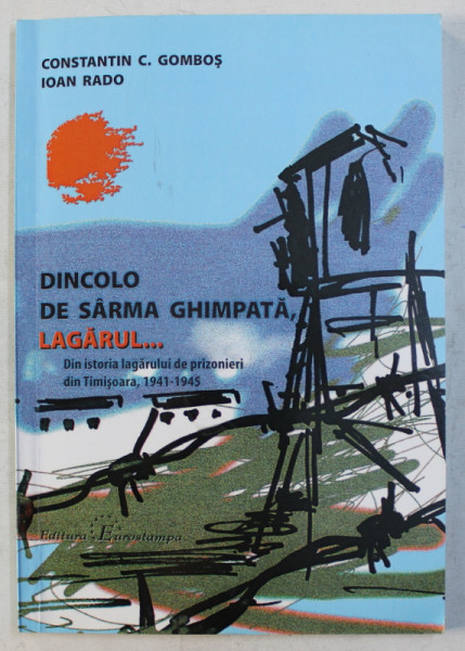 DINCOLO DE SARMA GHIMPATA , LAGARUL ...DIN ISTORIA LAGARULUI DE PRIZONIERI DIN TIMISOARA , 1941 - 1945 de CONSTANTIN C. GOMBOS si IOAN RADO , 2010 , DEDICATIE*