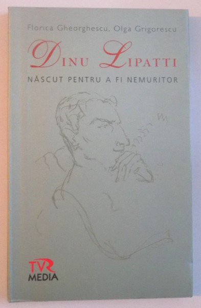 DINU LIPATTI, NASCUT PENTRU A FI NEMURITOR de FLORICA GHEORGHESCU, OLGA GRIGORESCU, 2008