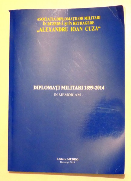 DIPLOMATI MILITARI 1859 - 2014 - IN MEMORIAM , CULEGERE DE TEXTE MEMORIALISTICE , 2014