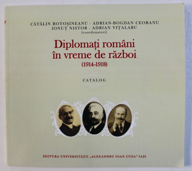 DIPLOMATI ROMANI IN VREME DE RAZBOI ( 1914 - 1918 ) - CATALOG , coordonatori CATALIN BOTOSINEANU ...ADRIAN VITALARU , 2017