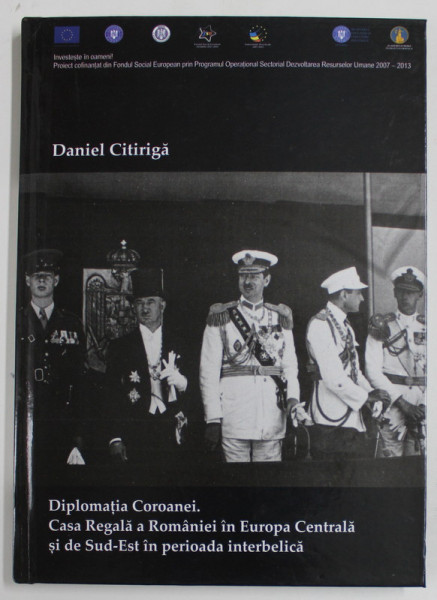 DIPLOMATIA COROANEI . CASA REGALA A ROMANIEI IN EUROPA CENTRALA SI DE SUD - EST IN PERIOADA INTERBELICA de DANIEL CITIRIGA , 2015